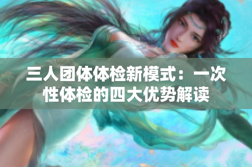 三人團體體檢新模式：一次性體檢的四大優(yōu)勢解讀