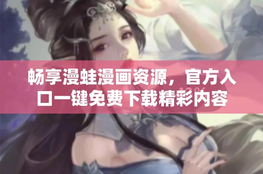 暢享漫蛙漫畫資源，官方入口一鍵免費下載精彩內(nèi)容