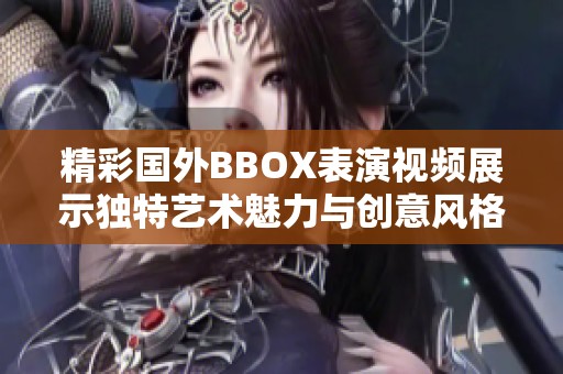 精彩國外BBOX表演視頻展示獨(dú)特藝術(shù)魅力與創(chuàng)意風(fēng)格