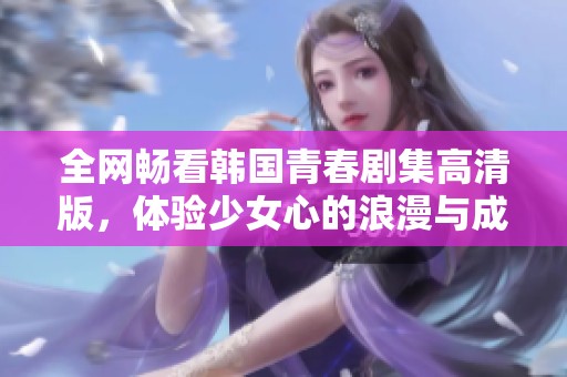 全網(wǎng)暢看韓國青春劇集高清版，體驗(yàn)少女心的浪漫與成長