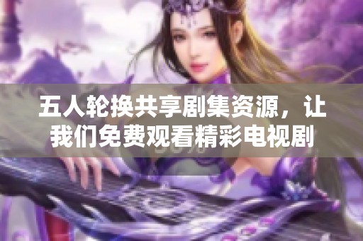 五人輪換共享劇集資源，讓我們免費(fèi)觀(guān)看精彩電視劇