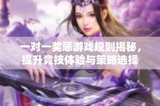 一對一獎懲游戲規(guī)則揭秘，提升競技體驗(yàn)與策略選擇