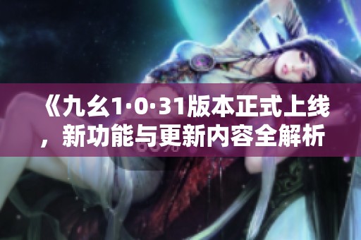 《九幺1·0·31版本正式上線，新功能與更新內(nèi)容全解析》
