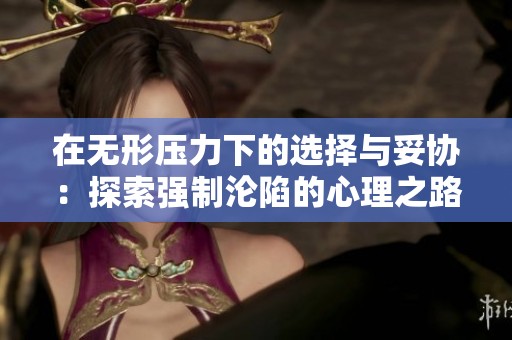 在無形壓力下的選擇與妥協(xié)：探索強(qiáng)制淪陷的心理之路