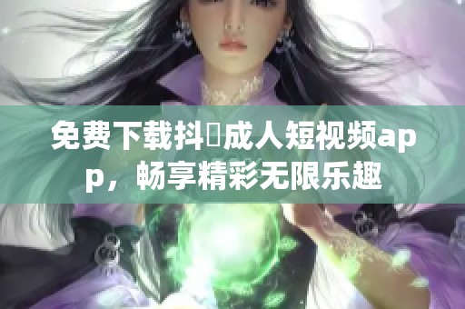 免費(fèi)下載抖抈成人短視頻app，暢享精彩無限樂趣
