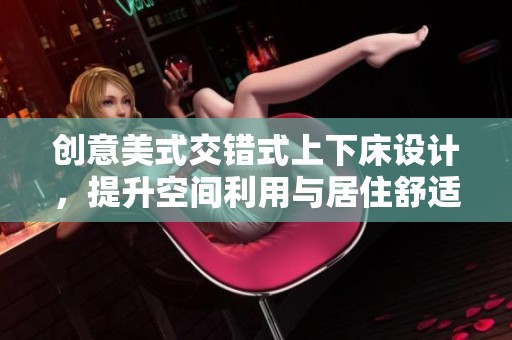 創(chuàng)意美式交錯(cuò)式上下床設(shè)計(jì)，提升空間利用與居住舒適感