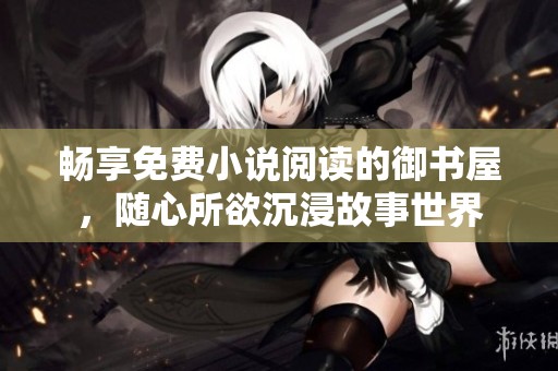 暢享免費(fèi)小說閱讀的御書屋，隨心所欲沉浸故事世界