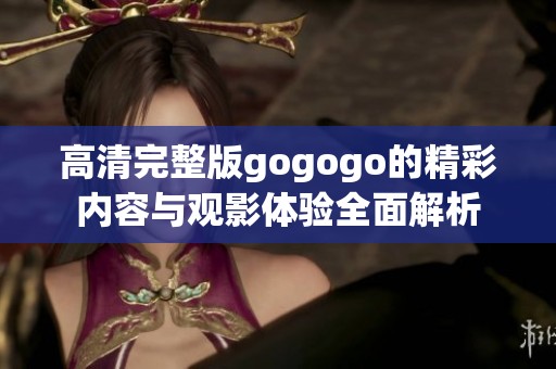 高清完整版gogogo的精彩內(nèi)容與觀影體驗(yàn)全面解析