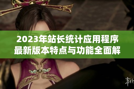 2023年站長(zhǎng)統(tǒng)計(jì)應(yīng)用程序最新版本特點(diǎn)與功能全面解析