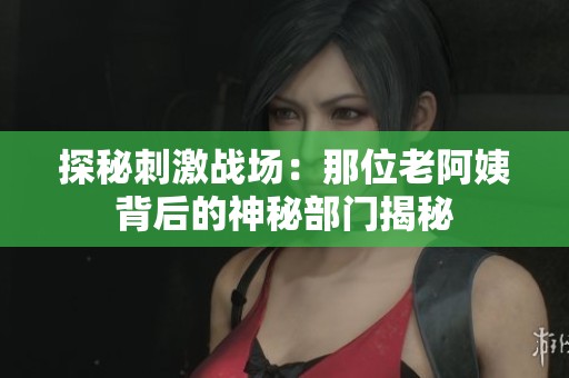 探秘刺激戰(zhàn)場：那位老阿姨背后的神秘部門揭秘