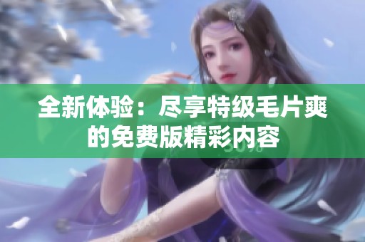 全新體驗(yàn)：盡享特級毛片爽的免費(fèi)版精彩內(nèi)容