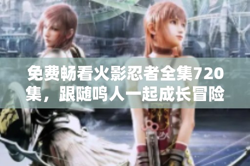 免費暢看火影忍者全集720集，跟隨鳴人一起成長冒險