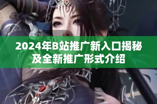 2024年B站推廣新入口揭秘及全新推廣形式介紹