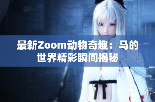 最新Zoom動(dòng)物奇趣：馬的世界精彩瞬間揭秘