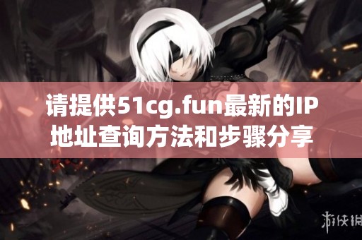 請(qǐng)?zhí)峁?1cg.fun最新的IP地址查詢方法和步驟分享