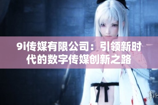 9i傳媒有限公司：引領新時代的數(shù)字傳媒創(chuàng)新之路