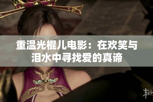 重溫光棍兒電影：在歡笑與淚水中尋找愛的真諦