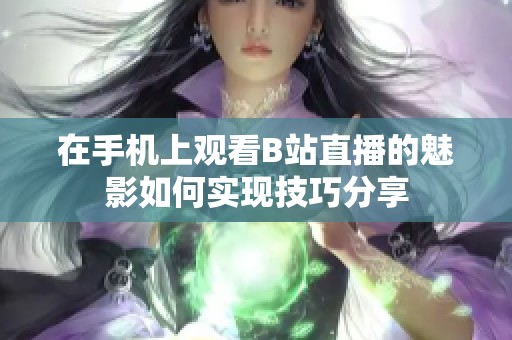 在手機上觀看B站直播的魅影如何實現(xiàn)技巧分享