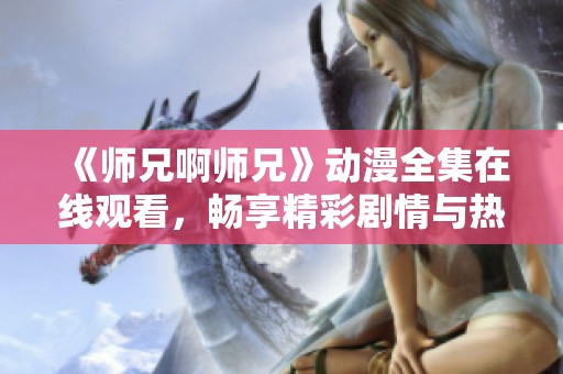 《師兄啊師兄》動(dòng)漫全集在線觀看，暢享精彩劇情與熱血戰(zhàn)斗