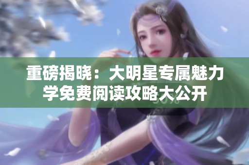 重磅揭曉：大明星專屬魅力學(xué)免費(fèi)閱讀攻略大公開