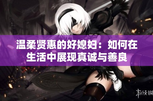 溫柔賢惠的好媳婦：如何在生活中展現(xiàn)真誠與善良