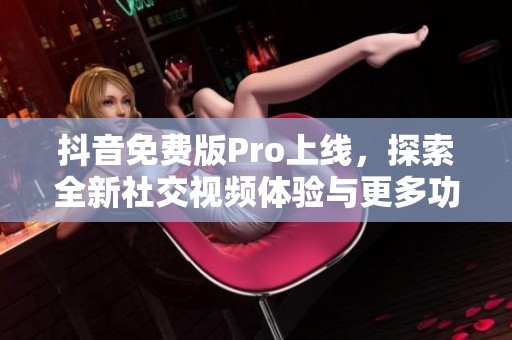 抖音免費(fèi)版Pro上線，探索全新社交視頻體驗(yàn)與更多功能