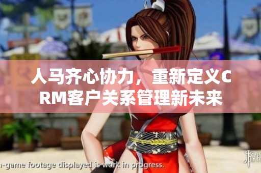 人馬齊心協力，重新定義CRM客戶關系管理新未來