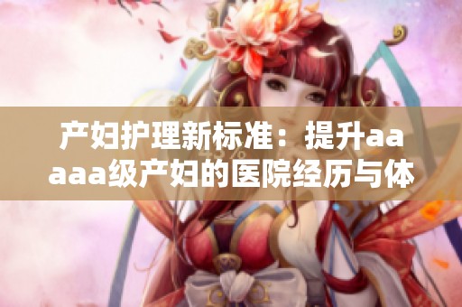 產(chǎn)婦護(hù)理新標(biāo)準(zhǔn)：提升aaaaa級(jí)產(chǎn)婦的醫(yī)院經(jīng)歷與體驗(yàn)