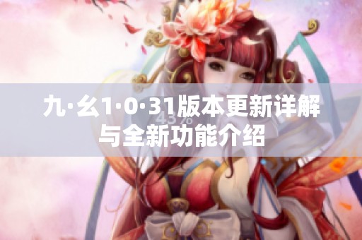九·幺1·0·31版本更新詳解與全新功能介紹