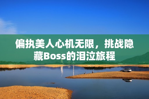 偏執(zhí)美人心機(jī)無限，挑戰(zhàn)隱藏Boss的淚泣旅程