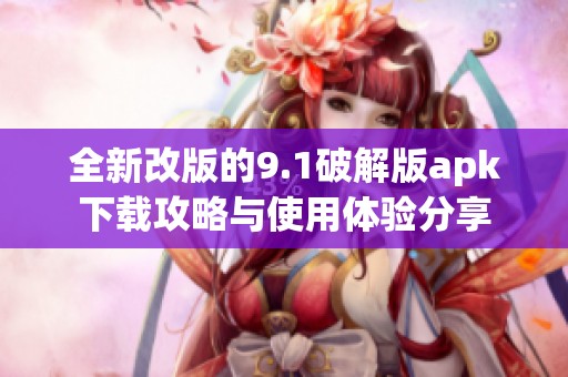 全新改版的9.1破解版apk下載攻略與使用體驗分享