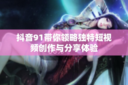 抖音91帶你領(lǐng)略獨(dú)特短視頻創(chuàng)作與分享體驗(yàn)
