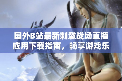 國外B站最新刺激戰(zhàn)場直播應(yīng)用下載指南，暢享游戲樂趣