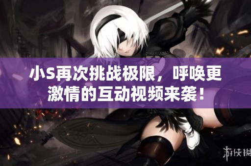 小S再次挑戰(zhàn)極限，呼喚更激情的互動視頻來襲！