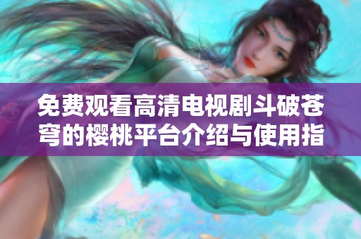 免費(fèi)觀看高清電視劇斗破蒼穹的櫻桃平臺介紹與使用指南