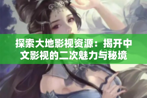 探索大地影視資源：揭開中文影視的二次魅力與秘境