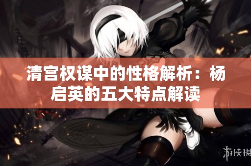 清宮權(quán)謀中的性格解析：楊啟英的五大特點(diǎn)解讀