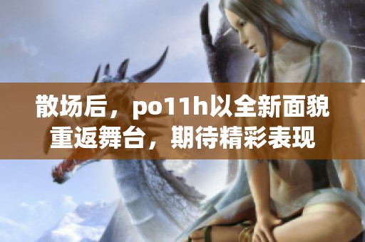 散場后，po11h以全新面貌重返舞臺，期待精彩表現(xiàn)