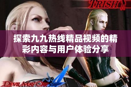 探索九九熱線精品視頻的精彩內(nèi)容與用戶體驗(yàn)分享