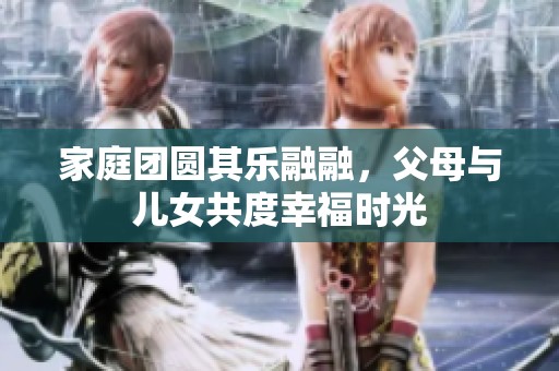 家庭團(tuán)圓其樂融融，父母與兒女共度幸福時光