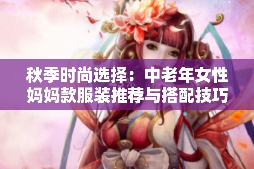 秋季時(shí)尚選擇：中老年女性媽媽款服裝推薦與搭配技巧