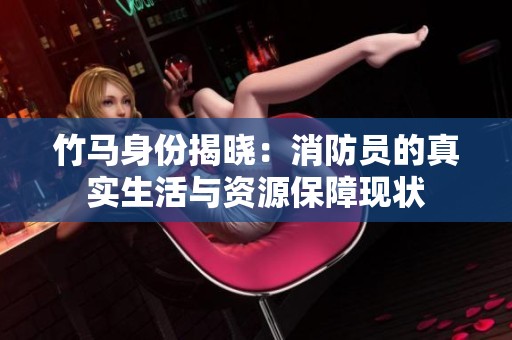 竹馬身份揭曉：消防員的真實生活與資源保障現(xiàn)狀