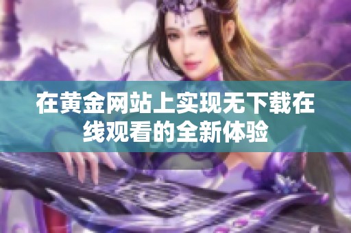 在黃金網(wǎng)站上實(shí)現(xiàn)無下載在線觀看的全新體驗(yàn)