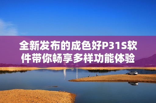 全新發(fā)布的成色好P31S軟件帶你暢享多樣功能體驗(yàn)