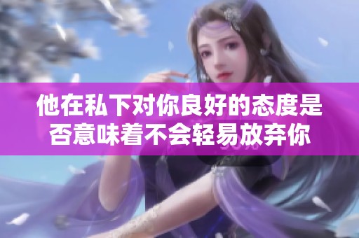 他在私下對你良好的態(tài)度是否意味著不會輕易放棄你