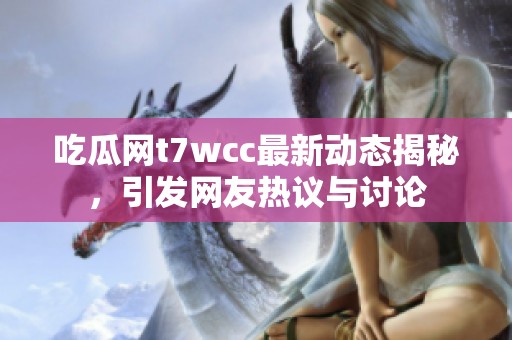 吃瓜網(wǎng)t7wcc最新動(dòng)態(tài)揭秘，引發(fā)網(wǎng)友熱議與討論