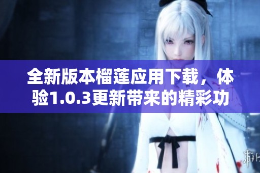全新版本榴蓮應(yīng)用下載，體驗(yàn)1.0.3更新帶來(lái)的精彩功能