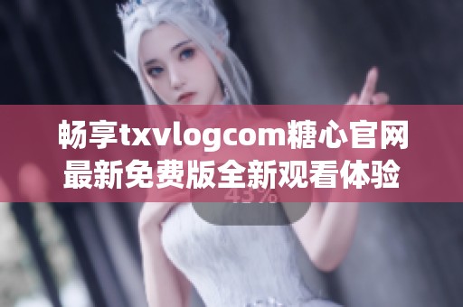暢享txvlogcom糖心官網(wǎng)最新免費(fèi)版全新觀看體驗(yàn)