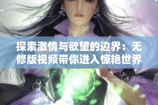 探索激情與欲望的邊界：無(wú)修版視頻帶你進(jìn)入驚艷世界