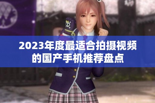 2023年度最適合拍攝視頻的國(guó)產(chǎn)手機(jī)推薦盤點(diǎn)